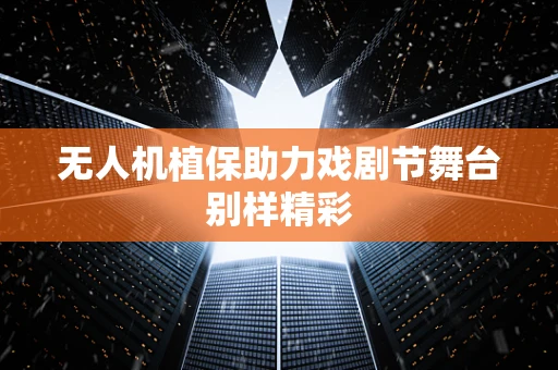 无人机植保助力戏剧节舞台别样精彩
