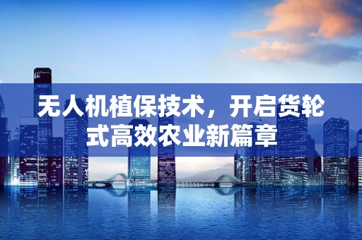 无人机植保技术，开启货轮式高效农业新篇章