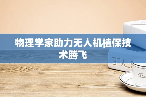 物理学家助力无人机植保技术腾飞