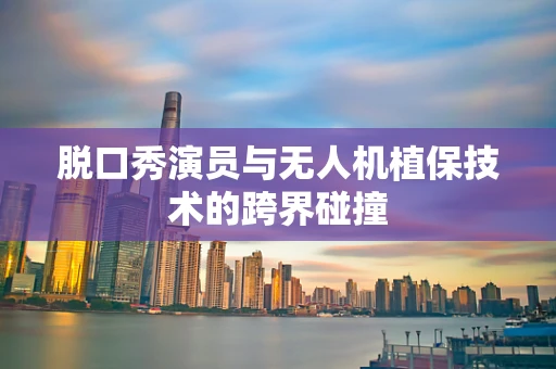 脱口秀演员与无人机植保技术的跨界碰撞