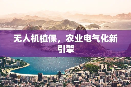 无人机植保，农业电气化新引擎