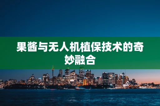 果酱与无人机植保技术的奇妙融合