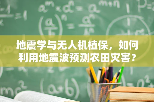 地震学与无人机植保，如何利用地震波预测农田灾害？