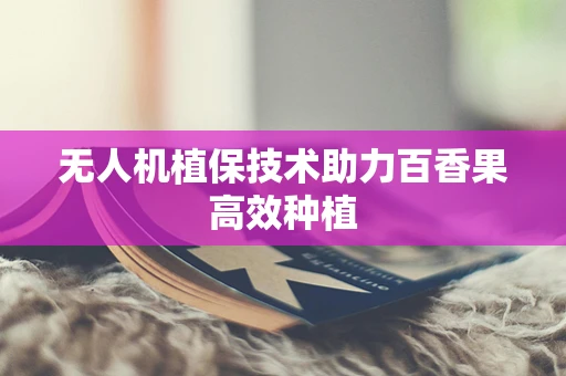 无人机植保技术助力百香果高效种植