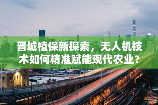 晋城植保新探索，无人机技术如何精准赋能现代农业？