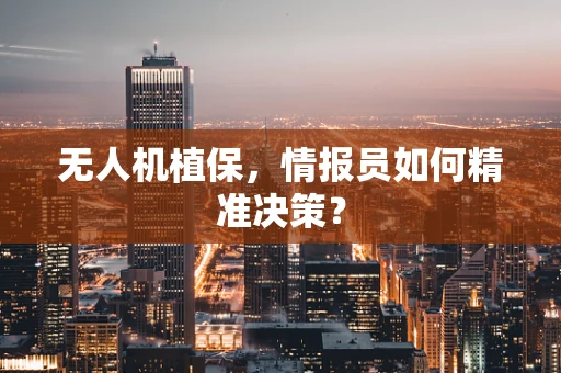 无人机植保，情报员如何精准决策？
