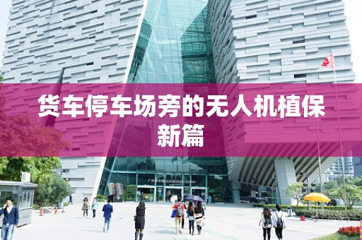 货车停车场旁的无人机植保新篇
