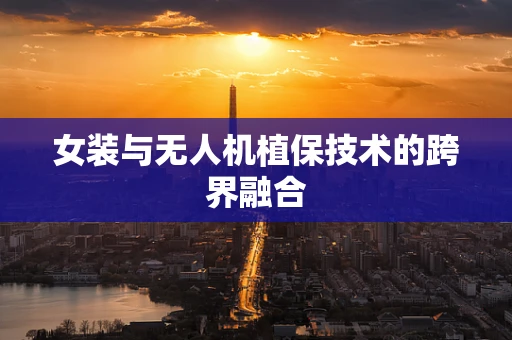 女装与无人机植保技术的跨界融合