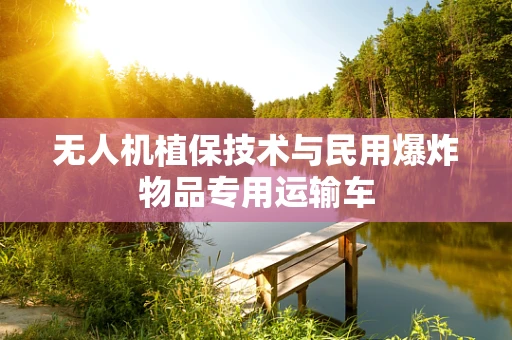 无人机植保技术与民用爆炸物品专用运输车
