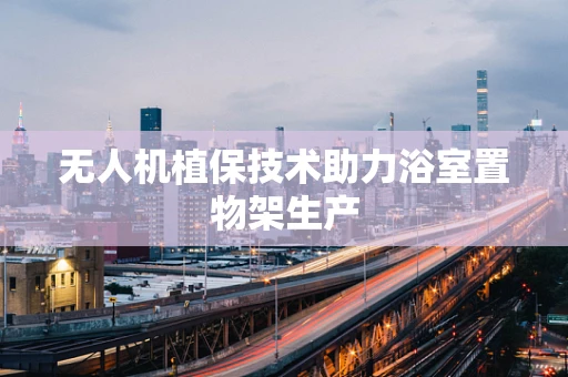 无人机植保技术助力浴室置物架生产