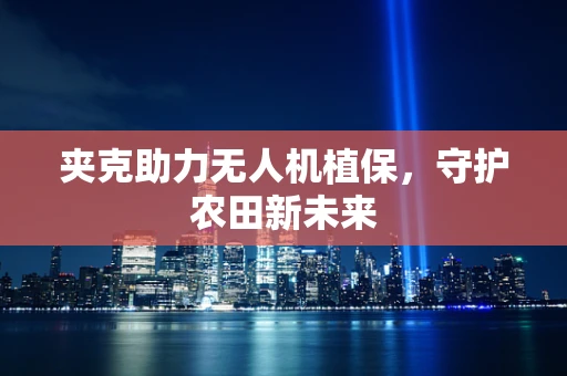夹克助力无人机植保，守护农田新未来