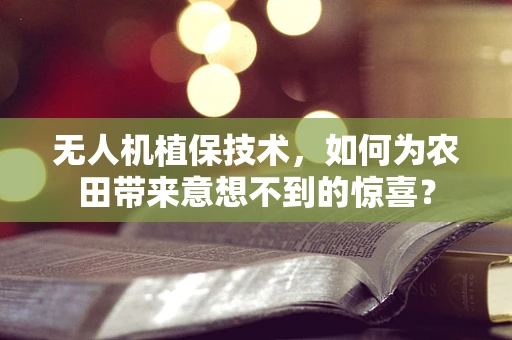 无人机植保技术，如何为农田带来意想不到的惊喜？