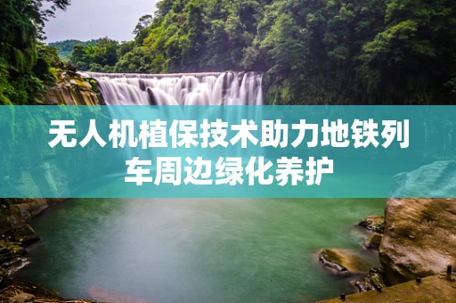 无人机植保技术助力地铁列车周边绿化养护