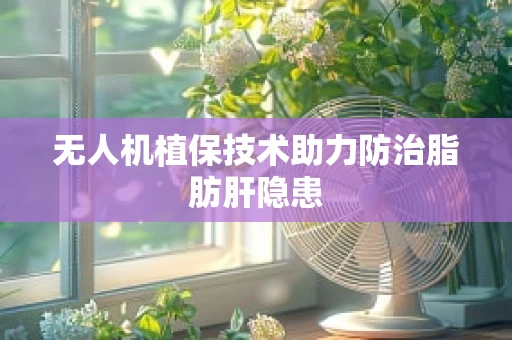 无人机植保技术助力防治脂肪肝隐患