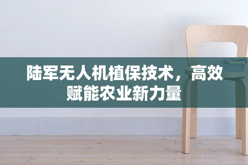 陆军无人机植保技术，高效赋能农业新力量