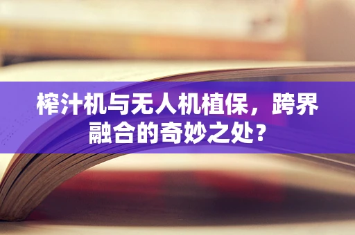 榨汁机与无人机植保，跨界融合的奇妙之处？