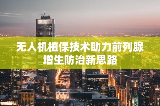 无人机植保技术助力前列腺增生防治新思路