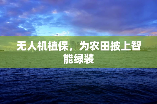 无人机植保，为农田披上智能绿装