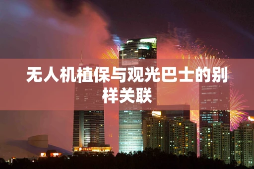 无人机植保与观光巴士的别样关联