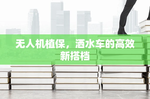 无人机植保，洒水车的高效新搭档