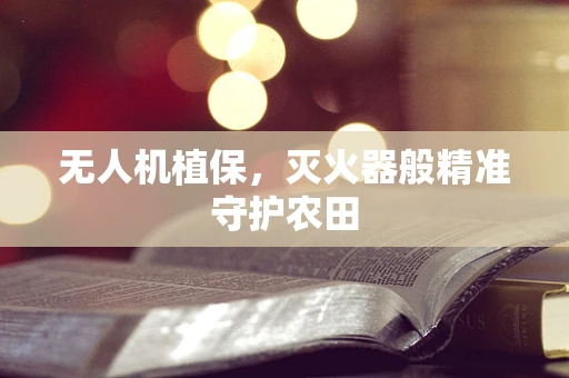 无人机植保，灭火器般精准守护农田