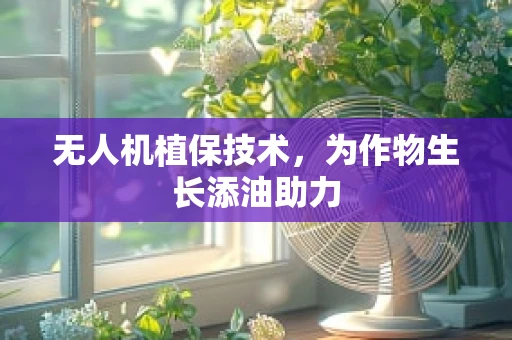 无人机植保技术，为作物生长添油助力