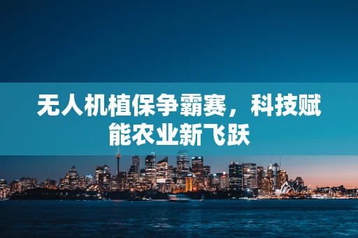 无人机植保争霸赛，科技赋能农业新飞跃