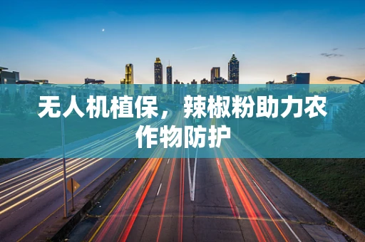 无人机植保，辣椒粉助力农作物防护