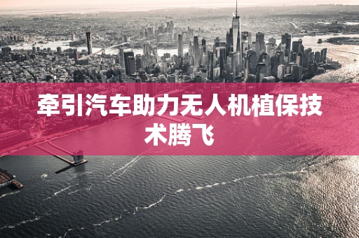 牵引汽车助力无人机植保技术腾飞