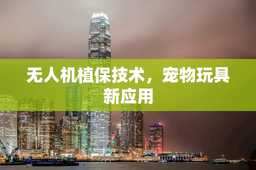 无人机植保技术，宠物玩具新应用