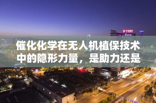 催化化学在无人机植保技术中的隐形力量，是助力还是挑战？