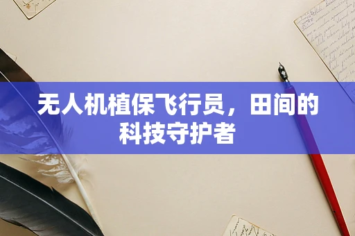 无人机植保飞行员，田间的科技守护者