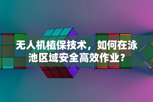 无人机植保技术，如何在泳池区域安全高效作业？