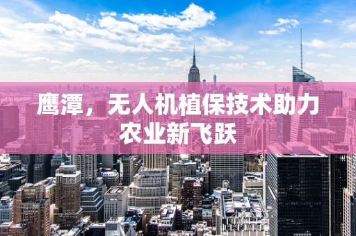 鹰潭，无人机植保技术助力农业新飞跃