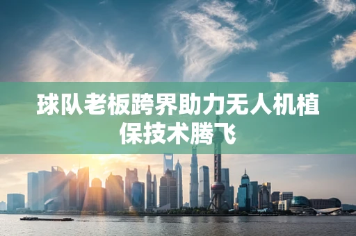 球队老板跨界助力无人机植保技术腾飞