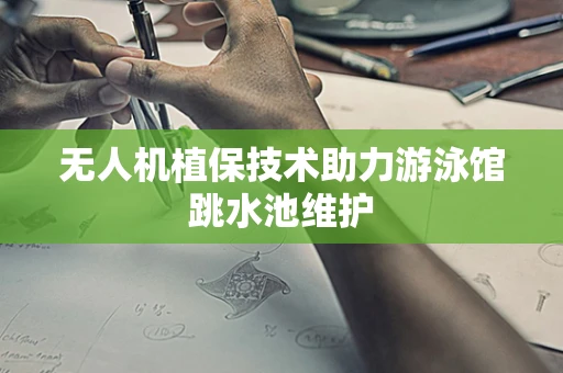 无人机植保技术助力游泳馆跳水池维护