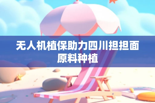 无人机植保助力四川担担面原料种植