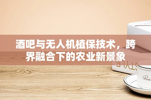 酒吧与无人机植保技术，跨界融合下的农业新景象