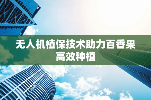 无人机植保技术助力百香果高效种植