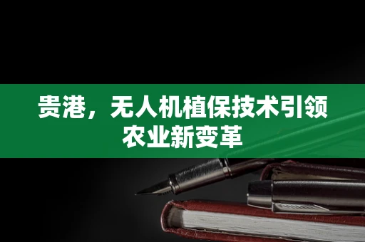 贵港，无人机植保技术引领农业新变革