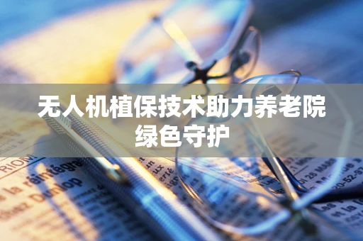 无人机植保技术助力养老院绿色守护