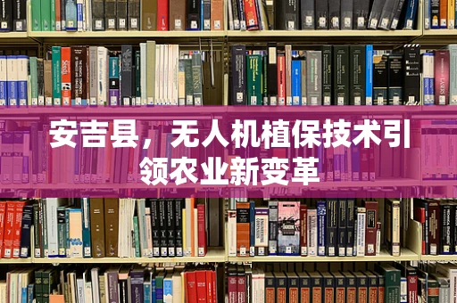 安吉县，无人机植保技术引领农业新变革