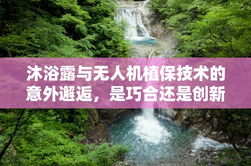 沐浴露与无人机植保技术的意外邂逅，是巧合还是创新？