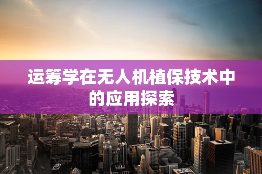 运筹学在无人机植保技术中的应用探索