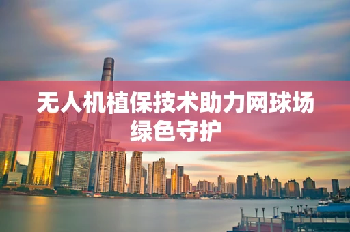 无人机植保技术助力网球场绿色守护