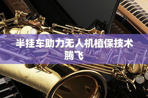 半挂车助力无人机植保技术腾飞