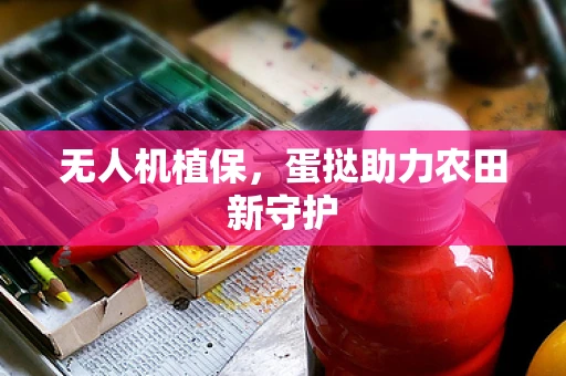 无人机植保，蛋挞助力农田新守护