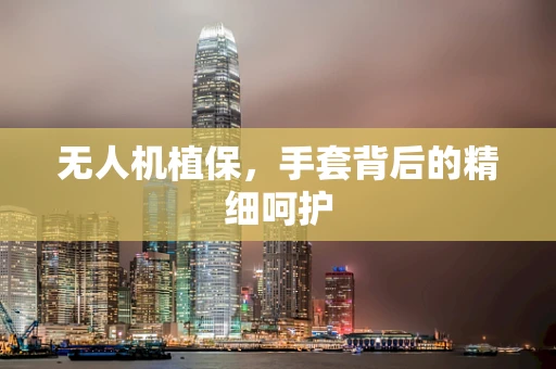 无人机植保，手套背后的精细呵护