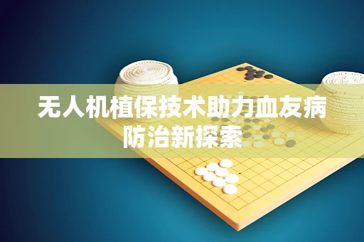 无人机植保技术助力血友病防治新探索