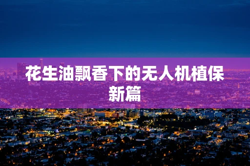花生油飘香下的无人机植保新篇